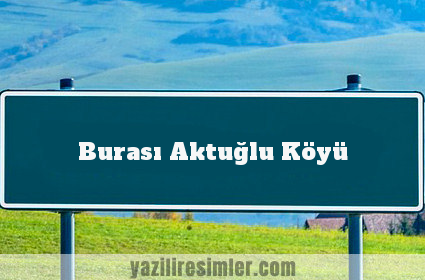 Burası Aktuğlu Köyü