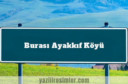 Burası Ayakkıf Köyü