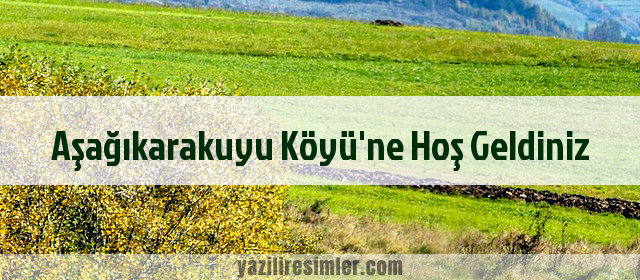 Aşağıkarakuyu Köyü'ne Hoş Geldiniz