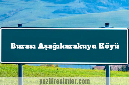 Burası Aşağıkarakuyu Köyü