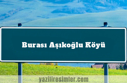 Burası Aşıkoğlu Köyü