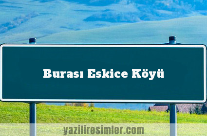 Burası Eskice Köyü