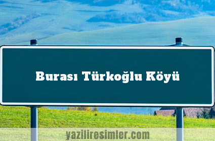 Burası Türkoğlu Köyü