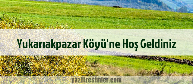 Yukarıakpazar Köyü'ne Hoş Geldiniz