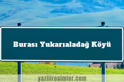 Burası Yukarıaladağ Köyü