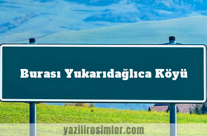 Burası Yukarıdağlıca Köyü