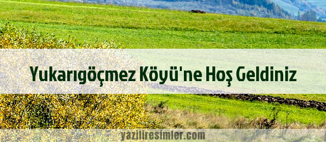 Yukarıgöçmez Köyü'ne Hoş Geldiniz