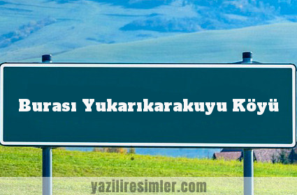 Burası Yukarıkarakuyu Köyü