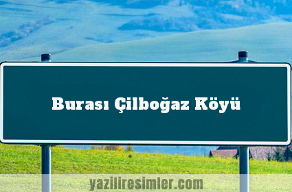 Burası Çilboğaz Köyü