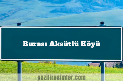 Burası Aksütlü Köyü