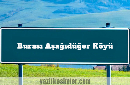 Burası Aşağıdüğer Köyü