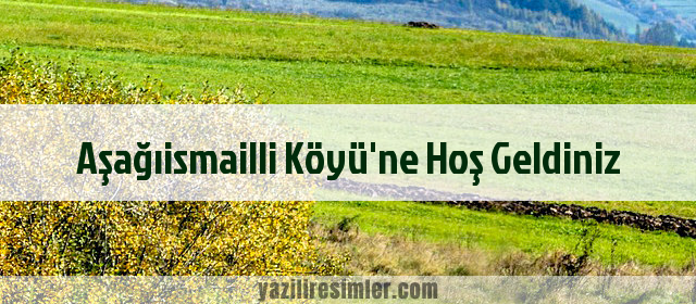 Aşağıismailli Köyü'ne Hoş Geldiniz