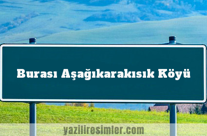 Burası Aşağıkarakısık Köyü