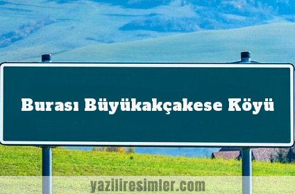 Burası Büyükakçakese Köyü