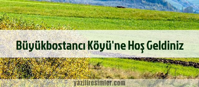 Büyükbostancı Köyü'ne Hoş Geldiniz