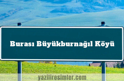 Burası Büyükburnağıl Köyü