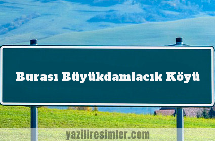 Burası Büyükdamlacık Köyü