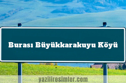 Burası Büyükkarakuyu Köyü