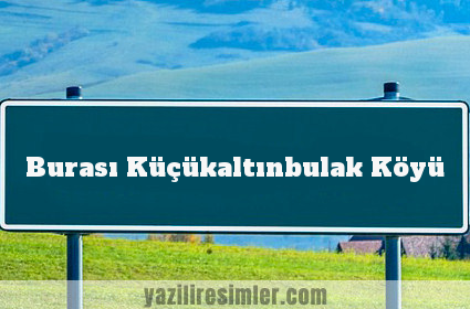 Burası Küçükaltınbulak Köyü