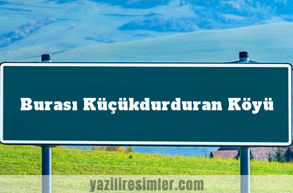 Burası Küçükdurduran Köyü