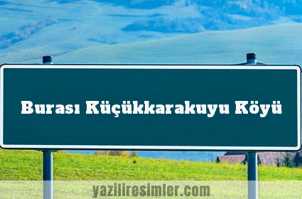 Burası Küçükkarakuyu Köyü