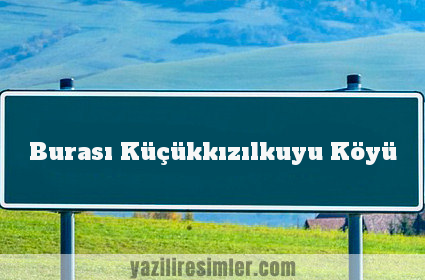 Burası Küçükkızılkuyu Köyü