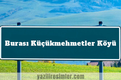 Burası Küçükmehmetler Köyü