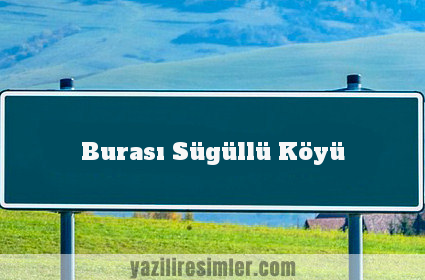 Burası Sügüllü Köyü