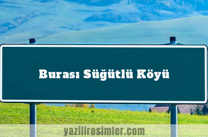 Burası Süğütlü Köyü