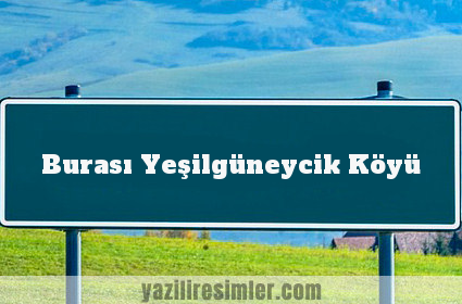 Burası Yeşilgüneycik Köyü