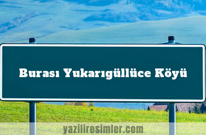 Burası Yukarıgüllüce Köyü