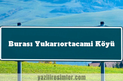 Burası Yukarıortacami Köyü